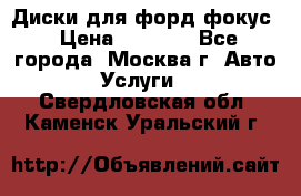 Диски для форд фокус › Цена ­ 6 000 - Все города, Москва г. Авто » Услуги   . Свердловская обл.,Каменск-Уральский г.